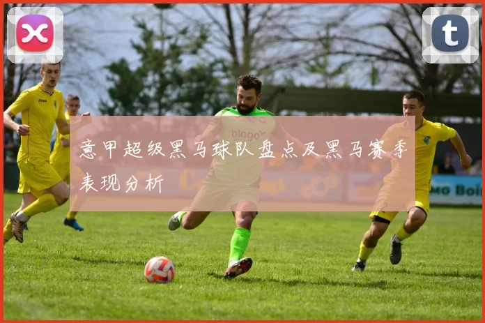 意甲超级黑马球队盘点及黑马赛季表现分析