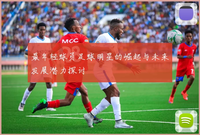 最年轻球员足球明星的崛起与未来发展潜力探讨