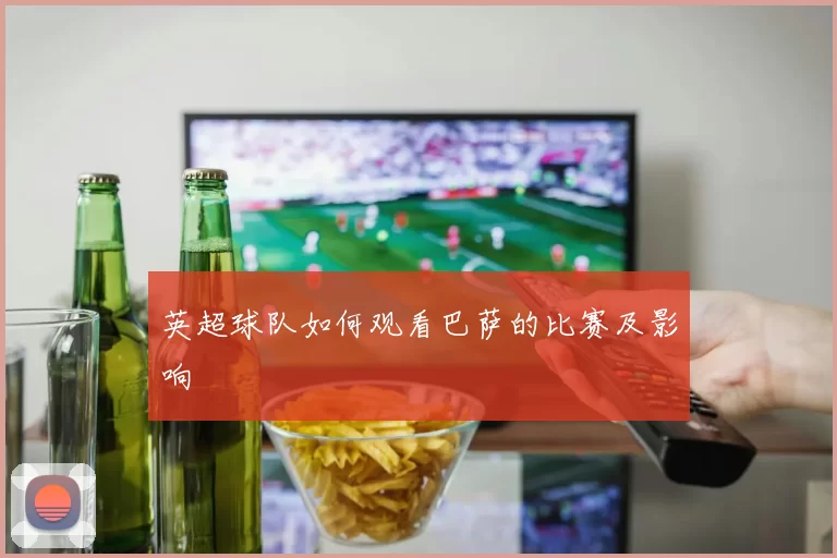 英超球队如何观看巴萨的比赛及影响