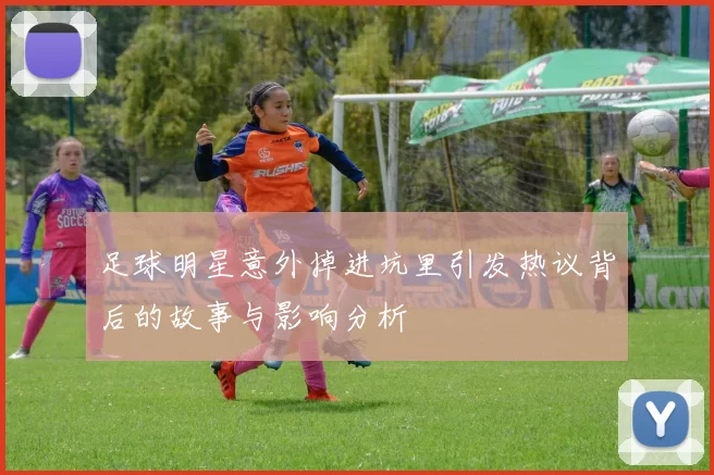 足球明星意外掉进坑里引发热议背后的故事与影响分析