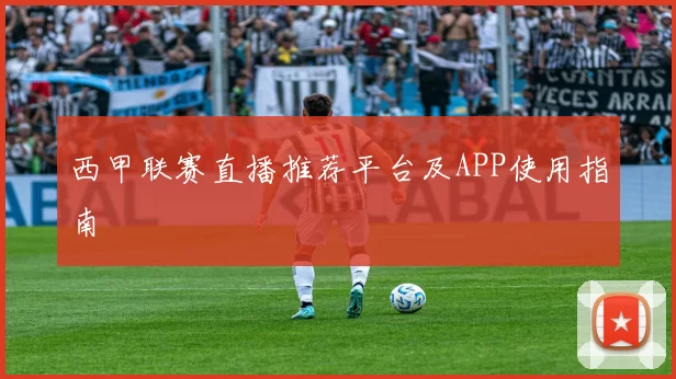 西甲联赛直播推荐平台及APP使用指南