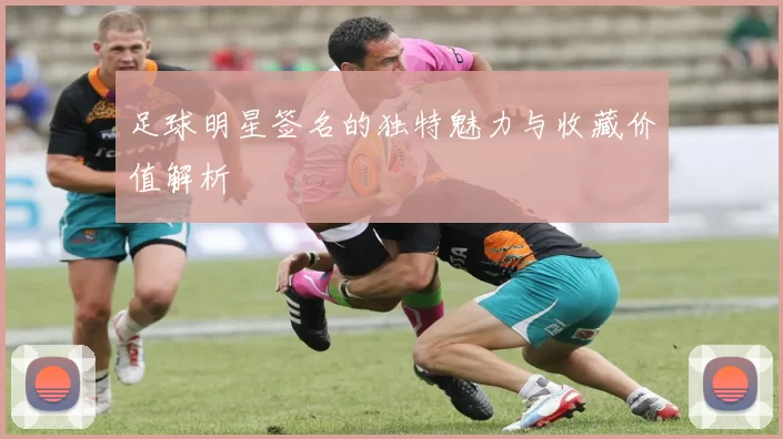足球明星签名的独特魅力与收藏价值解析