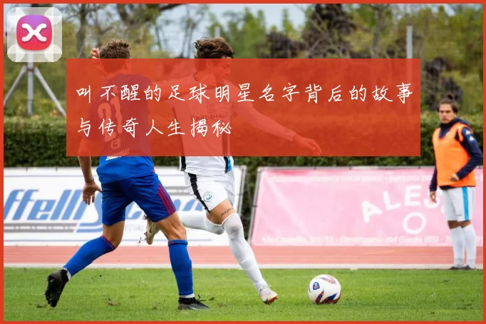 叫不醒的足球明星名字背后的故事与传奇人生揭秘