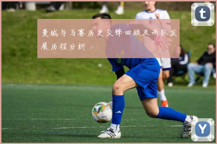 曼城与马赛历史交锋回顾及两队发展历程分析