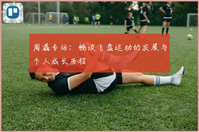 周磊专访：畅谈飞盘运动的发展与个人成长历程