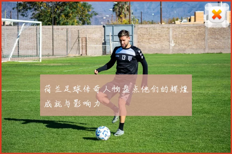 荷兰足球传奇人物盘点他们的辉煌成就与影响力