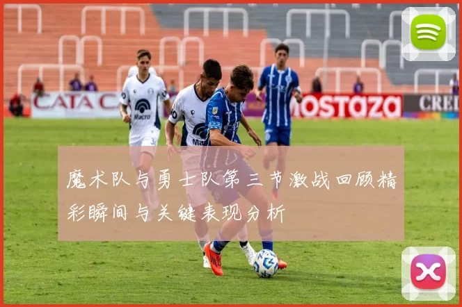 魔术队与勇士队第三节激战回顾精彩瞬间与关键表现分析