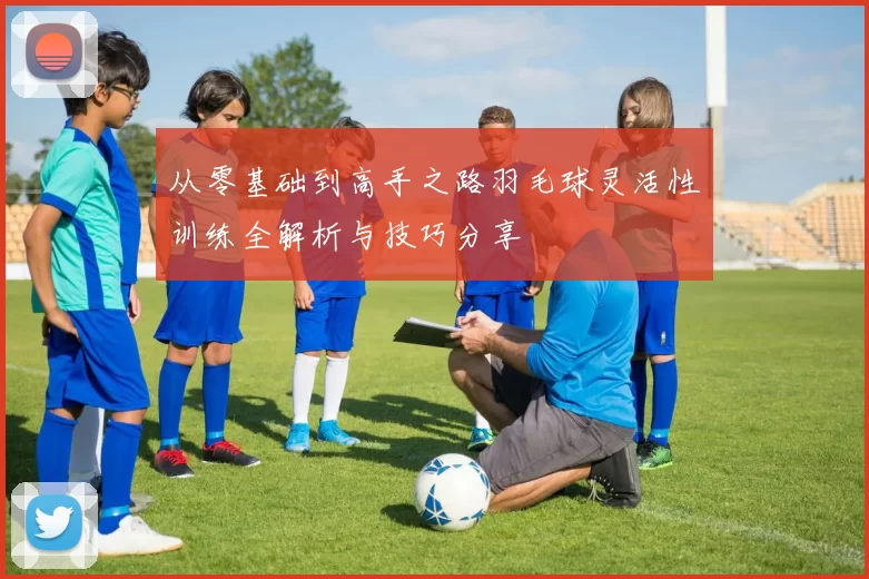 从零基础到高手之路羽毛球灵活性训练全解析与技巧分享