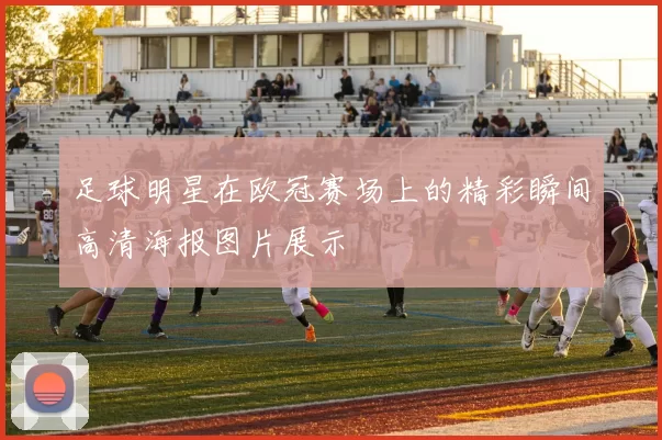 足球明星在欧冠赛场上的精彩瞬间高清海报图片展示