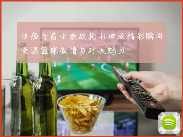 快船与爵士激战抢七回放精彩瞬间重温篮球激情与对决魅力