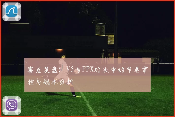 赛后复盘：V5与FPX对决中的节奏掌控与战术分析