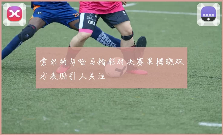 索尔纳与哈马精彩对决赛果揭晓双方表现引人关注