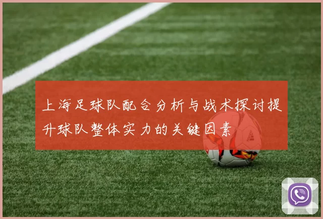 上海足球队配合分析与战术探讨提升球队整体实力的关键因素