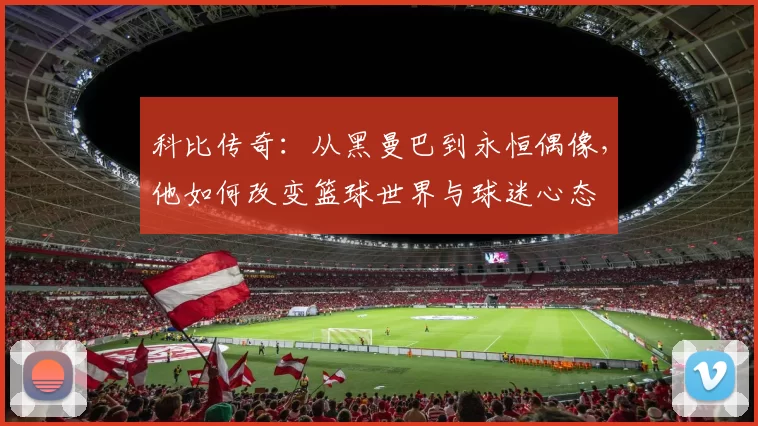科比传奇：从黑曼巴到永恒偶像，他如何改变篮球世界与球迷心态