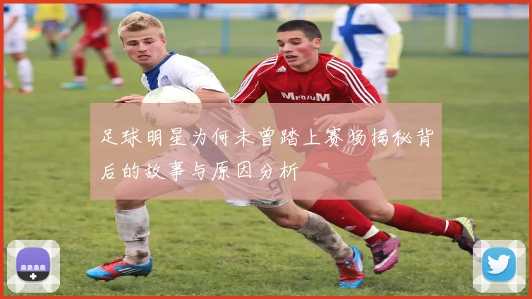 足球明星为何未曾踏上赛场揭秘背后的故事与原因分析