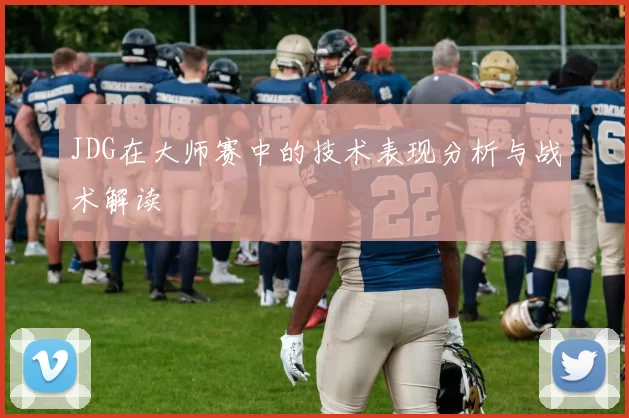 JDG在大师赛中的技术表现分析与战术解读