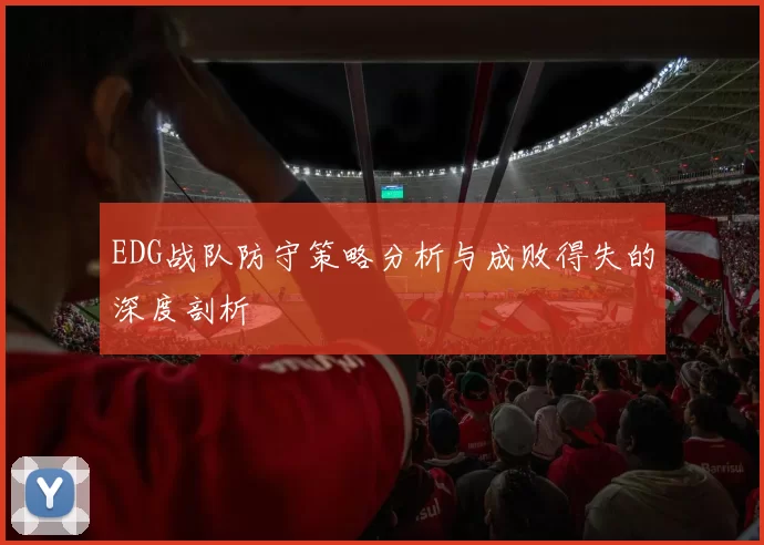 EDG战队防守策略分析与成败得失的深度剖析