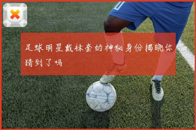 足球明星戴袜套的神秘身份揭晓你猜到了吗