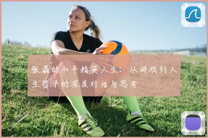 张磊的和平精英人生：从游戏到人生哲学的深度对话与思考