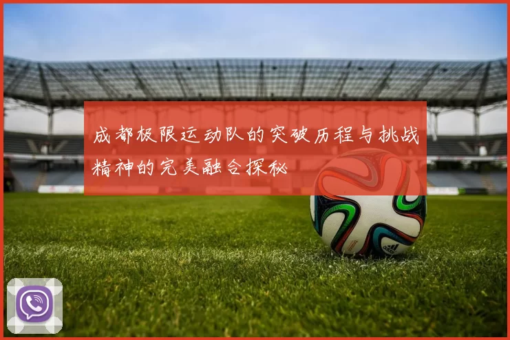 成都极限运动队的突破历程与挑战精神的完美融合探秘