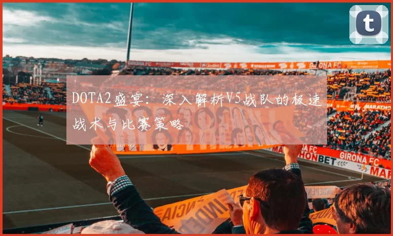 DOTA2盛宴：深入解析V5战队的极速战术与比赛策略