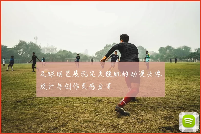 足球明星展现完美腹肌的动漫头像设计与创作灵感分享