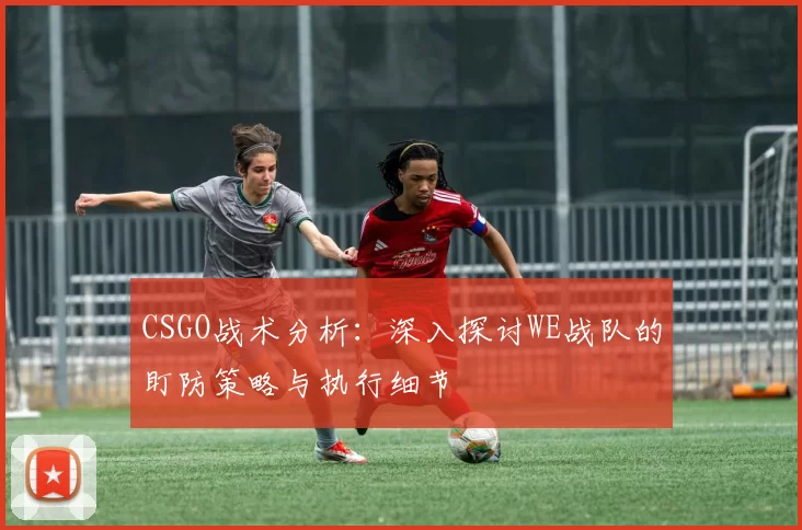 CSGO战术分析：深入探讨WE战队的盯防策略与执行细节