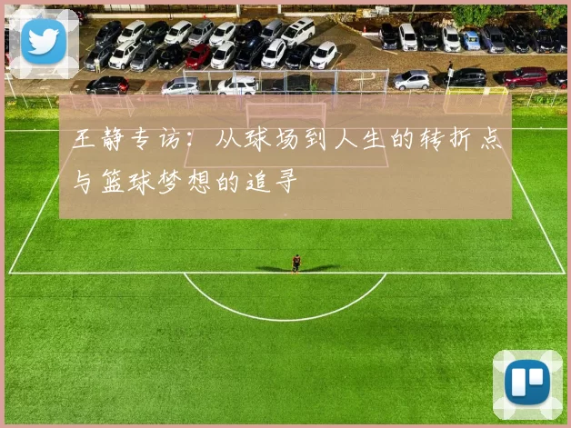 王静专访：从球场到人生的转折点与篮球梦想的追寻