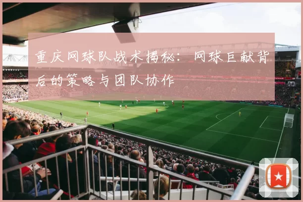 重庆网球队战术揭秘：网球巨献背后的策略与团队协作