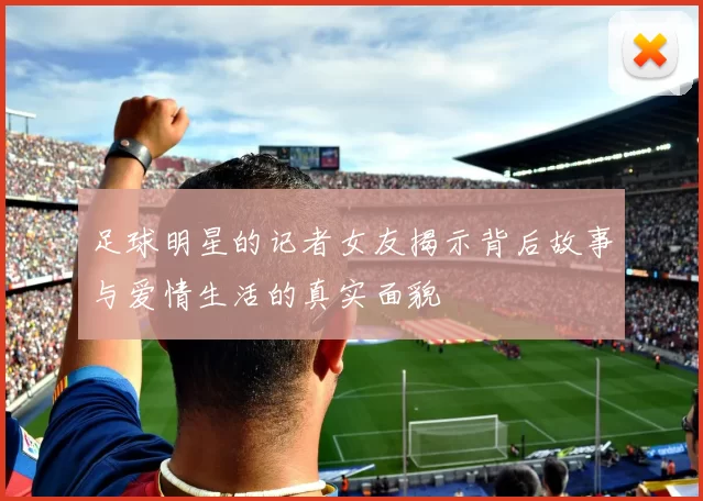 足球明星的记者女友揭示背后故事与爱情生活的真实面貌