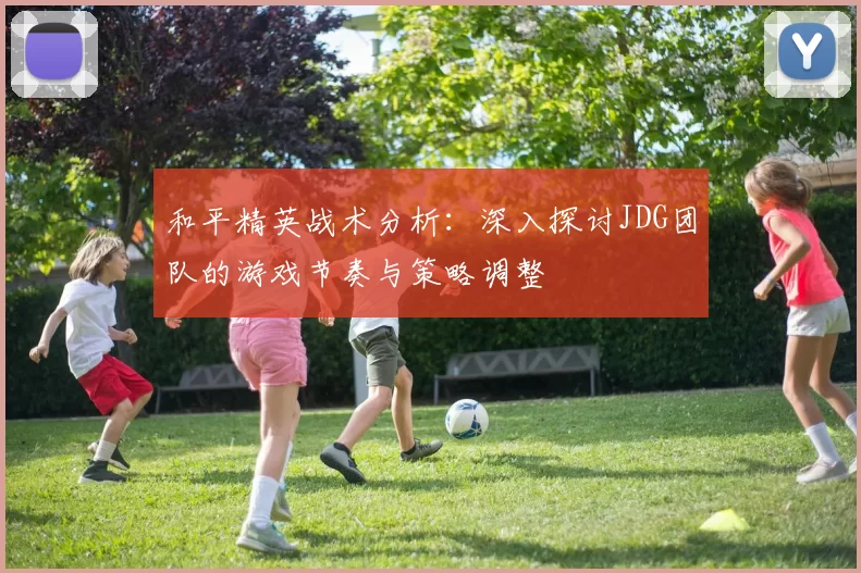 和平精英战术分析：深入探讨JDG团队的游戏节奏与策略调整