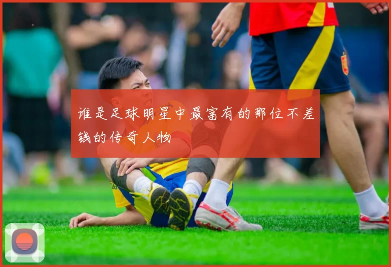 谁是足球明星中最富有的那位不差钱的传奇人物