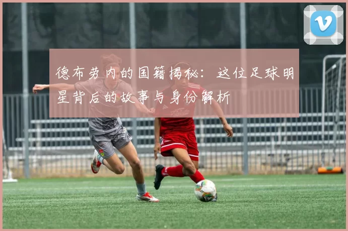 德布劳内的国籍揭秘：这位足球明星背后的故事与身份解析