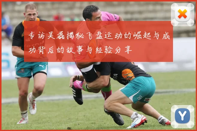 专访吴磊揭秘飞盘运动的崛起与成功背后的故事与经验分享