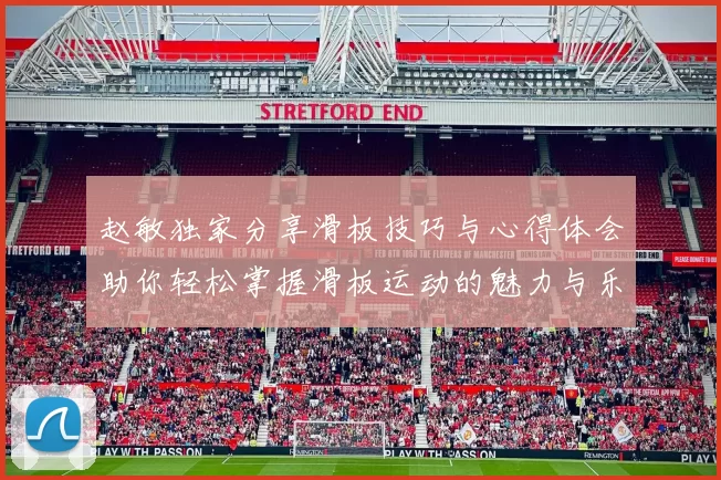 赵敏独家分享滑板技巧与心得体会助你轻松掌握滑板运动的魅力与乐趣