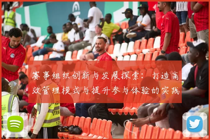 赛事组织创新与发展探索：打造高效管理模式与提升参与体验的实践路径