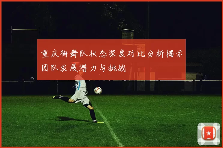 重庆街舞队状态深度对比分析揭示团队发展潜力与挑战