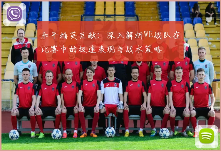 和平精英巨献：深入解析WE战队在比赛中的极速表现与战术策略