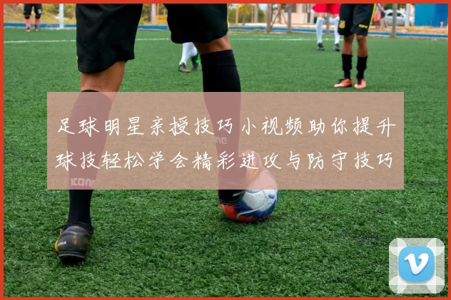 足球明星亲授技巧小视频助你提升球技轻松学会精彩进攻与防守技巧