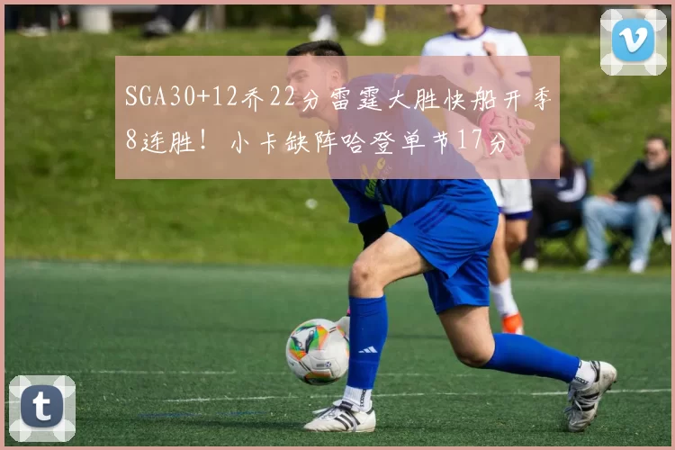 SGA30+12乔22分雷霆大胜快船开季8连胜！小卡缺阵哈登单节17分