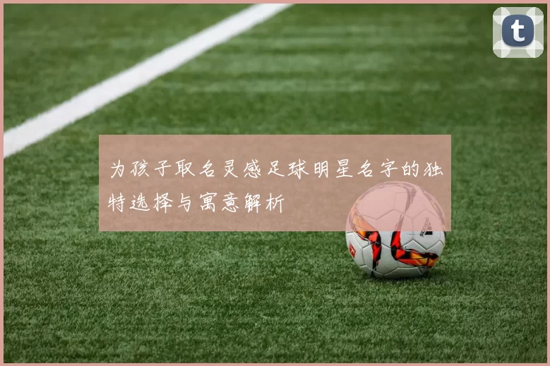 为孩子取名灵感足球明星名字的独特选择与寓意解析