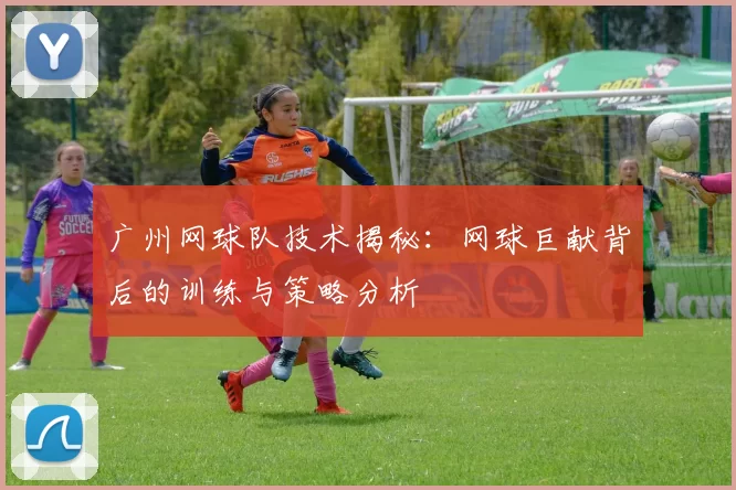 广州网球队技术揭秘：网球巨献背后的训练与策略分析
