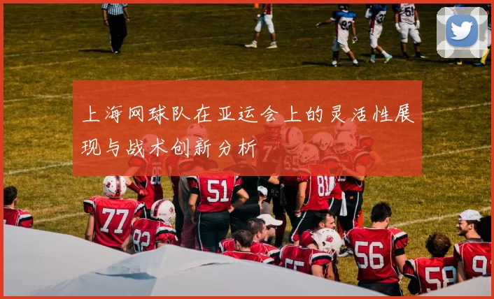 上海网球队在亚运会上的灵活性展现与战术创新分析