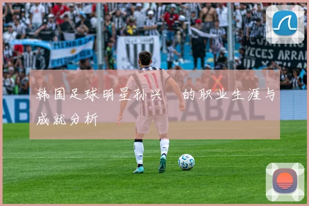 韩国足球明星孙兴慜的职业生涯与成就分析