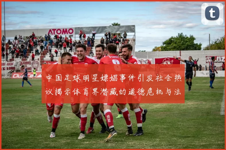 中国足球明星嫖娼事件引发社会热议揭示体育界潜藏的道德危机与法律责任
