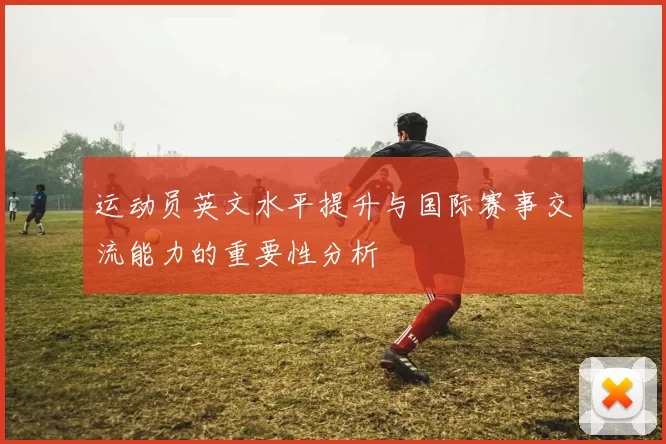运动员英文水平提升与国际赛事交流能力的重要性分析