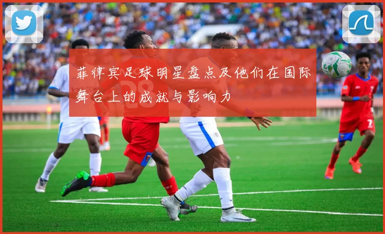 菲律宾足球明星盘点及他们在国际舞台上的成就与影响力