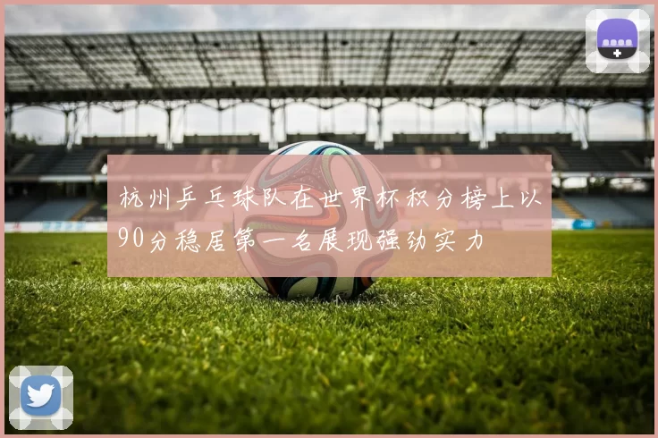 杭州乒乓球队在世界杯积分榜上以90分稳居第一名展现强劲实力