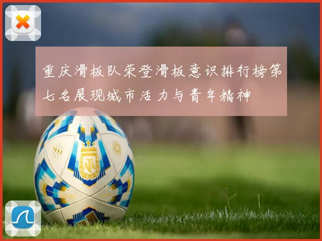 重庆滑板队荣登滑板意识排行榜第七名展现城市活力与青年精神