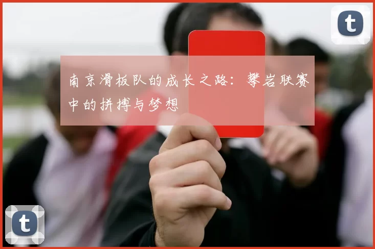 南京滑板队的成长之路：攀岩联赛中的拼搏与梦想